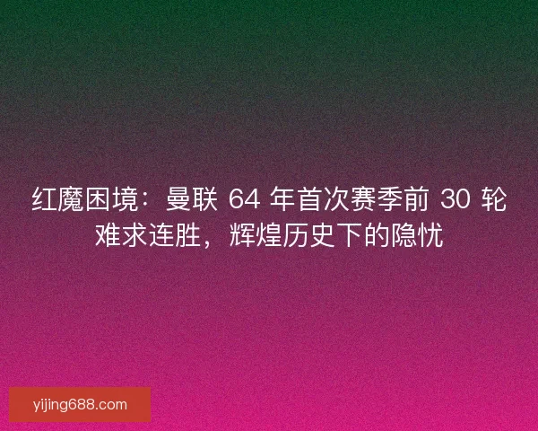 红魔困境：曼联 64 年首次赛季前 30 轮难求连胜，辉煌历史下的隐忧