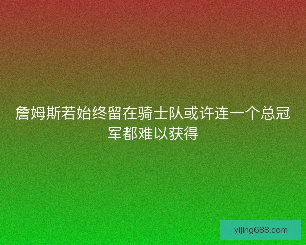 詹姆斯若始终留在骑士队或许连一个总冠军都难以获得