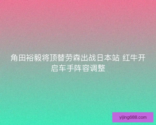 角田裕毅将顶替劳森出战日本站 红牛开启车手阵容调整