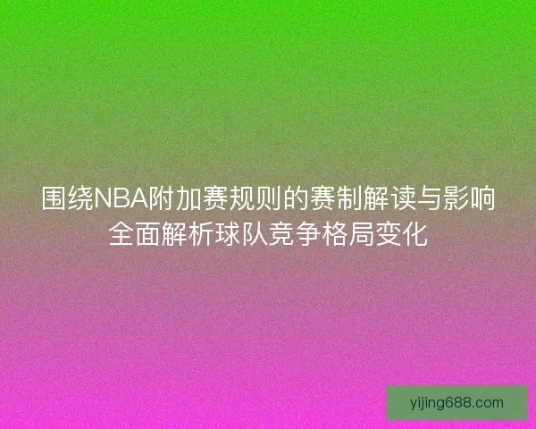 围绕NBA附加赛规则的赛制解读与影响全面解析球队竞争格局变化