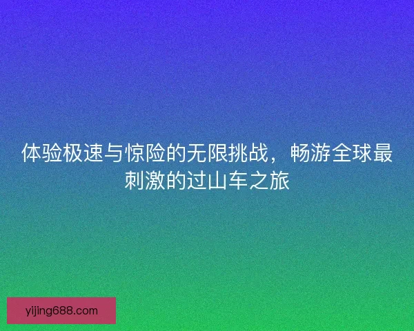 体验极速与惊险的无限挑战，畅游全球最刺激的过山车之旅