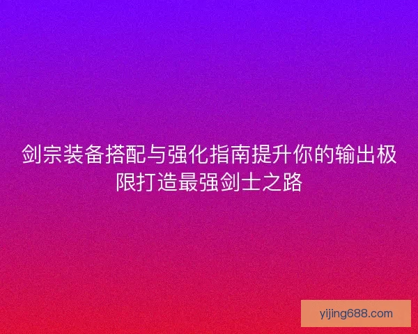 剑宗装备搭配与强化指南提升你的输出极限打造最强剑士之路