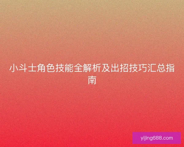 小斗士角色技能全解析及出招技巧汇总指南