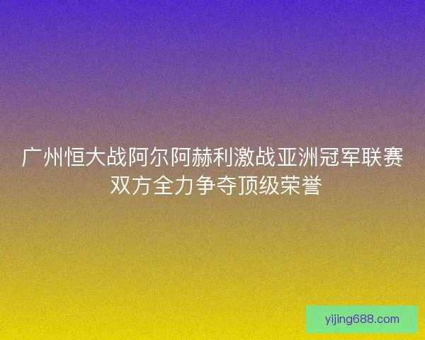 广州恒大战阿尔阿赫利激战亚洲冠军联赛 双方全力争夺顶级荣誉