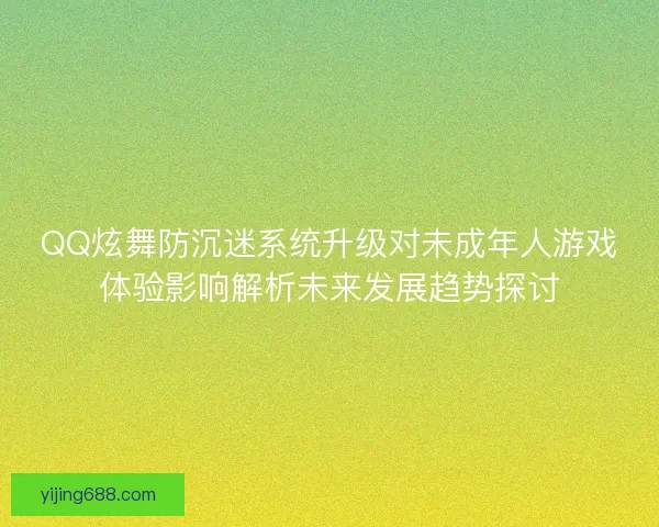QQ炫舞防沉迷系统升级对未成年人游戏体验影响解析未来发展趋势探讨