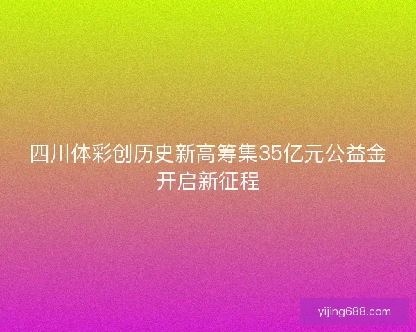 四川体彩创历史新高筹集35亿元公益金开启新征程