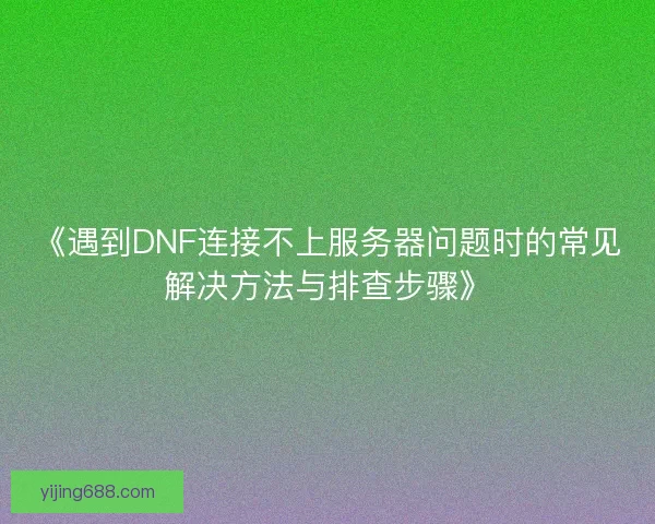 《遇到DNF连接不上服务器问题时的常见解决方法与排查步骤》